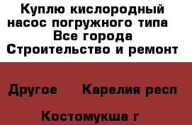Куплю кислородный насос погружного типа - Все города Строительство и ремонт » Другое   . Карелия респ.,Костомукша г.